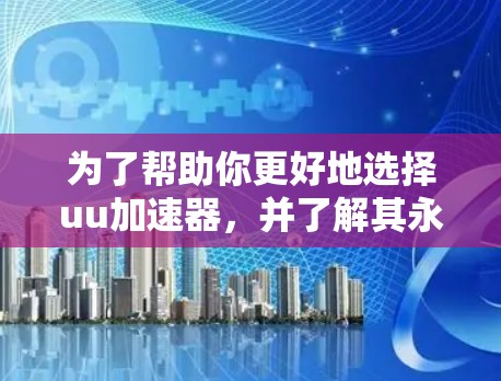 为了帮助你更好地选择uu加速器，并了解其永久免费版的特点，以下是一些关键点的总结