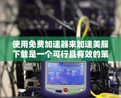 使用免费加速器来加速美服下载是一个可行且有效的策略,但需要谨慎使用。以下是一个清晰的步骤指南
