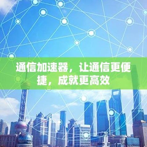 通信加速器,让通信更便捷,成就更高效