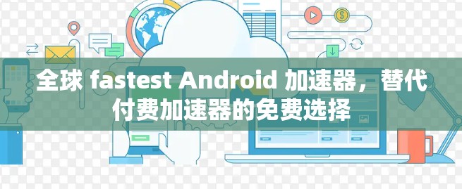 全球 fastest Android 加速器，替代付费加速器的免费选择