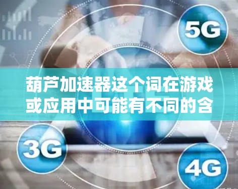 葫芦加速器这个词在游戏或应用中可能有不同的含义，具体取决于上下文。以下是一些可能的解释和操作方法
