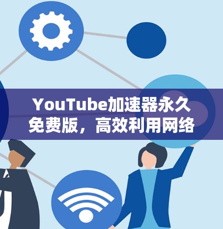 YouTube加速器永久免费版,高效利用网络资源的必备助手