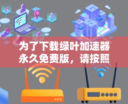 为了下载绿叶加速器永久免费版,请按照以下步骤进行
