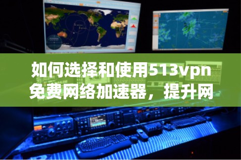 如何选择和使用513vpn免费网络加速器，提升网络性能