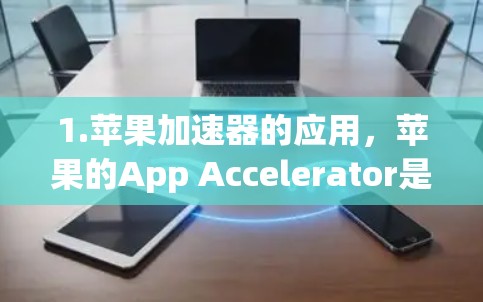 1.苹果加速器的应用，苹果的App Accelerator是一个用户加速加速器工具，用户可以通过它优化他们的应用性能和用户体验