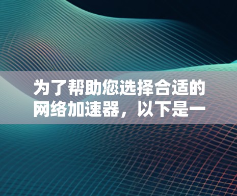 为了帮助您选择合适的网络加速器，以下是一些关键点和建议