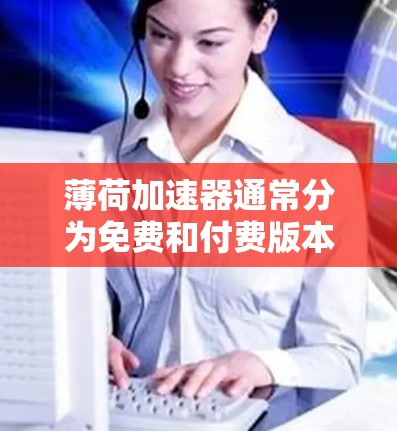 薄荷加速器通常分为免费和付费版本,具体取决于软件的版本和需求。以下是关于薄荷加速器是否免费的详细信息