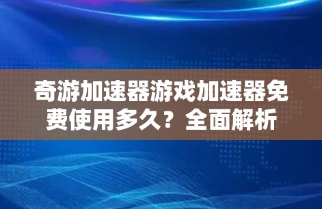 奇游加速器游戏加速器免费使用多久？全面解析