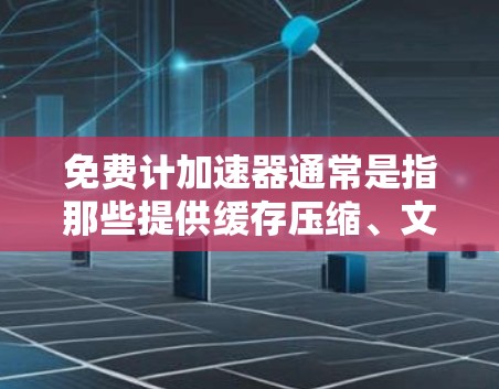 免费计加速器通常是指那些提供缓存压缩、文件扩展、缓存重放和网站优化功能的免费软件。这些工具可以帮助用户减少文件大小，提高网站加载速度，并且可能还包含其他优化功能。以下是一些常见的免费计加速器工具