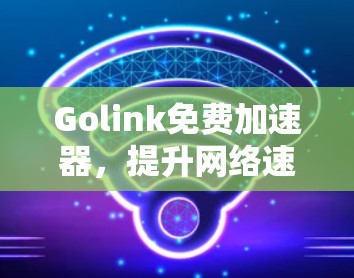 Golink免费加速器，提升网络速度的高效选择