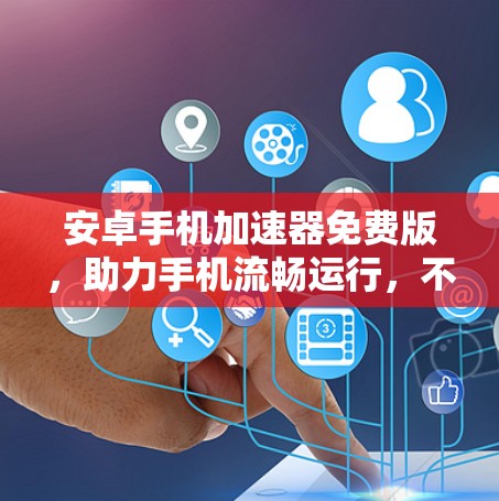 安卓手机加速器免费版，助力手机流畅运行，不容错过！