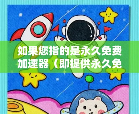 如果您指的是永久免费加速器(即提供永久免费加速服务的工具)可能需要更多的信息来提供准确的建议。以下是一些可能的解释和解决方案