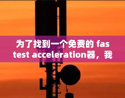 为了找到一个免费的 fastest acceleration器,我会按照以下步骤进行分析和推荐