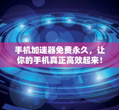 手机加速器免费永久,让你的手机真正高效起来!