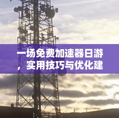 一场免费加速器日游，实用技巧与优化建议