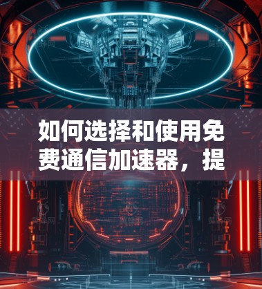 如何选择和使用免费通信加速器，提升效率的关键