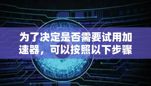 为了决定是否需要试用加速器,可以按照以下步骤进行