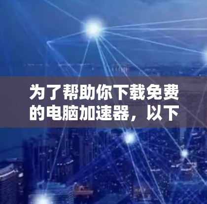为了帮助你下载免费的电脑加速器,以下是一个有序的指南 为了帮助你下载免费的电脑加速器,以下是一个有序的指南