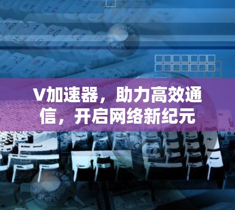 V加速器,助力高效通信,开启网络新纪元