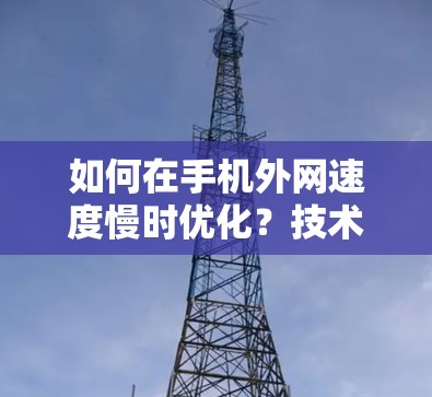如何在手机外网速度慢时优化?技术解析与实用技巧