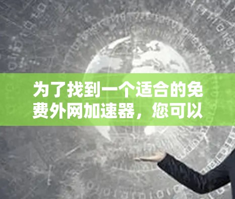 为了找到一个适合的免费外网加速器,您可以按照以下步骤进行选择