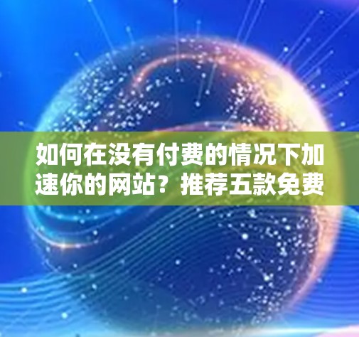 如何在没有付费的情况下加速你的网站?推荐五款免费网站加速器