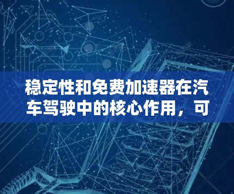 稳定性和免费加速器在汽车驾驶中的核心作用，可以分为以下几个方面进行总结