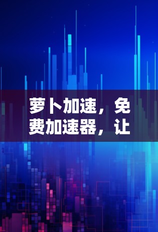 萝卜加速,免费加速器,让你的数据连接更顺畅