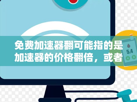 免费加速器翻可能指的是加速器的价格翻倍,或者功能更加强大。如果您正在使用加速器来加速您的应用或项目,可能想要一个更经济的选择