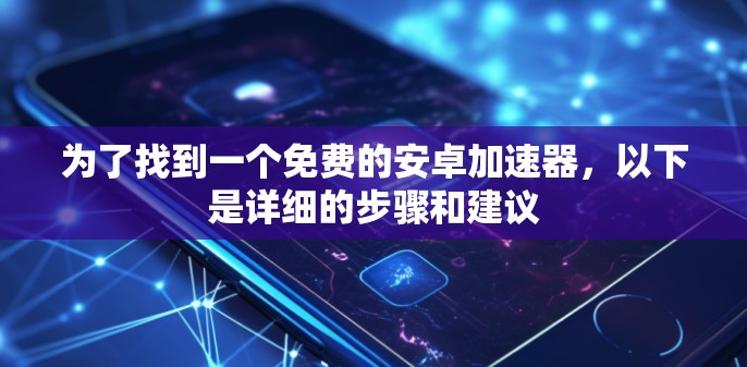 为了找到一个免费的安卓加速器，以下是详细的步骤和建议