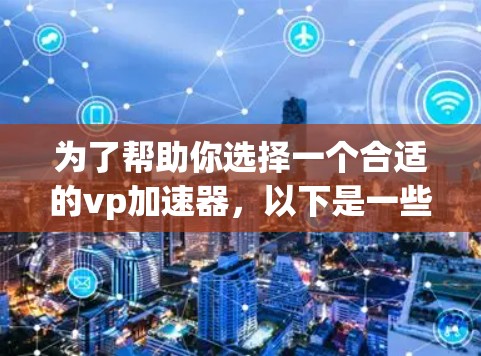 为了帮助你选择一个合适的vp加速器，以下是一些关键点和建议，帮助你做出明智的选择