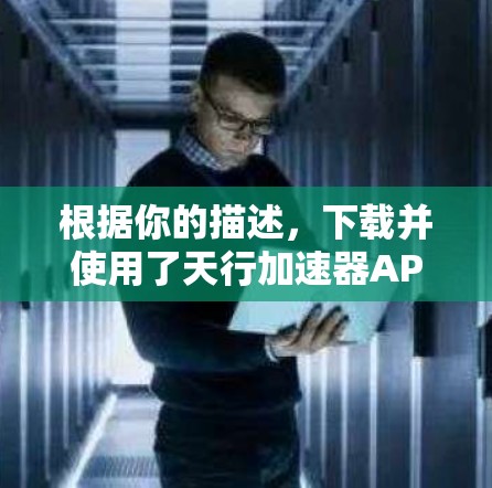 根据你的描述,下载并使用了天行加速器APP。以下是对你的使用体验和可能的改进方向的总结