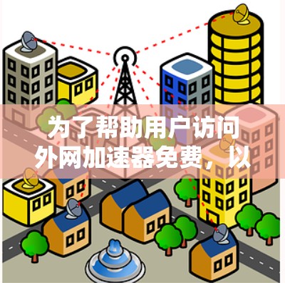 为了帮助用户访问外网加速器免费，以下是详细的分类和推荐，供用户选择