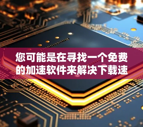 您可能是在寻找一个免费的加速软件来解决下载速度变慢的问题。以下是一些免费的加速软件推荐