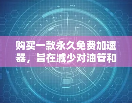 购买一款永久免费加速器,旨在减少对油管和安全带的依赖,从而提升汽车性能和可靠性。以下是对这一产品的详细介绍和建议