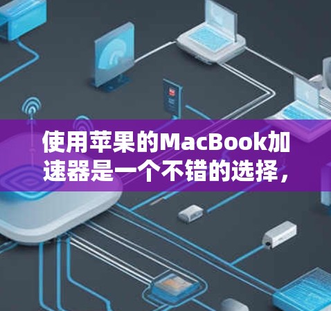 使用苹果的MacBook加速器是一个不错的选择，但需要仔细操作和配置。以下是一个详细的步骤指南，帮助您顺利完成加速