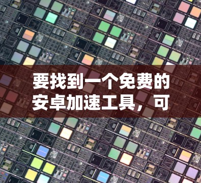 要找到一个免费的安卓加速工具,可以考虑以下步骤