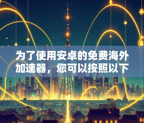 为了使用安卓的免费海外加速器，您可以按照以下步骤进行