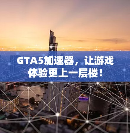 GTA5加速器，让游戏体验更上一层楼！