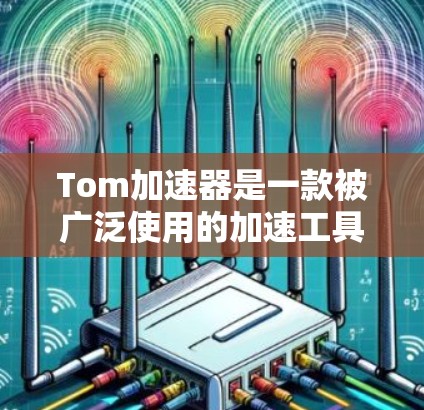 Tom加速器是一款被广泛使用的加速工具，通常需要付费使用。如果你想免费使用Tom加速器，可以参考以下几种方式