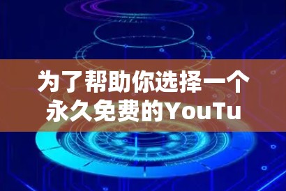 为了帮助你选择一个永久免费的YouTube加速器，以下是一个详细的分析和推荐