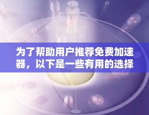 为了帮助用户推荐免费加速器，以下是一些有用的选择，每个推荐一个，包括功能、特点、优势和推荐理由
