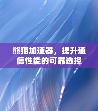 熊猫加速器，提升通信性能的可靠选择