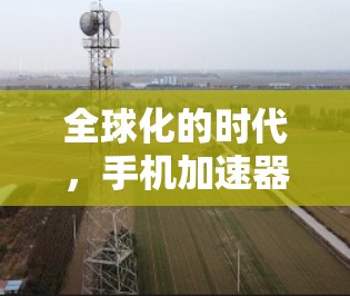 全球化的时代,手机加速器,一个值得信赖的选择
