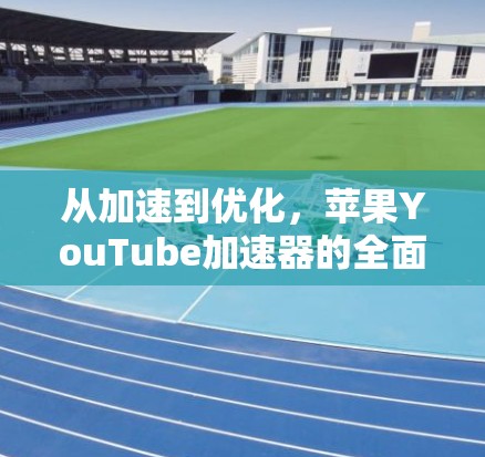 从加速到优化,苹果YouTube加速器的全面体验