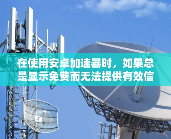 在使用安卓加速器时，如果总是显示免费而无法提供有效信息，可能的原因包括设备、加速器、系统或网络问题。以下是逐步排查的方法