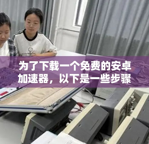 为了下载一个免费的安卓加速器,以下是一些步骤和建议