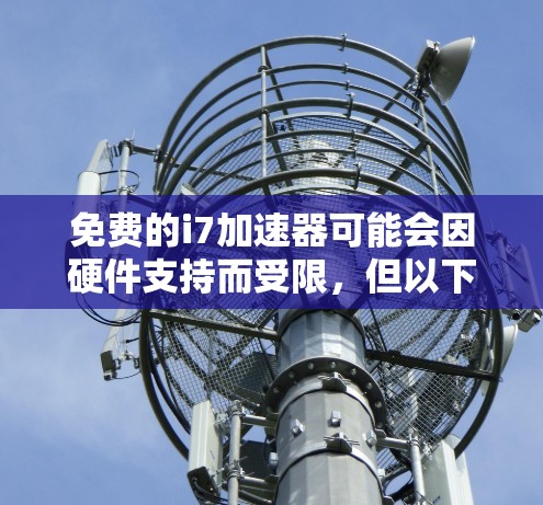 免费的i7加速器可能会因硬件支持而受限,但以下是一些常用的免费加速器推荐 免费的i7加速器可能会因硬件支持而受限,但以下是一些常用的免费加速器推荐
