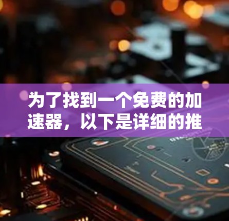 为了找到一个免费的加速器，以下是详细的推荐和分析