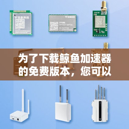 为了下载鲸鱼加速器的免费版本，您可以按照以下步骤操作